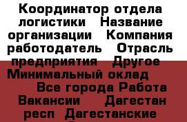 Координатор отдела логистики › Название организации ­ Компания-работодатель › Отрасль предприятия ­ Другое › Минимальный оклад ­ 25 000 - Все города Работа » Вакансии   . Дагестан респ.,Дагестанские Огни г.